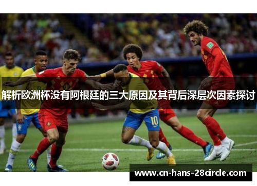 解析欧洲杯没有阿根廷的三大原因及其背后深层次因素探讨