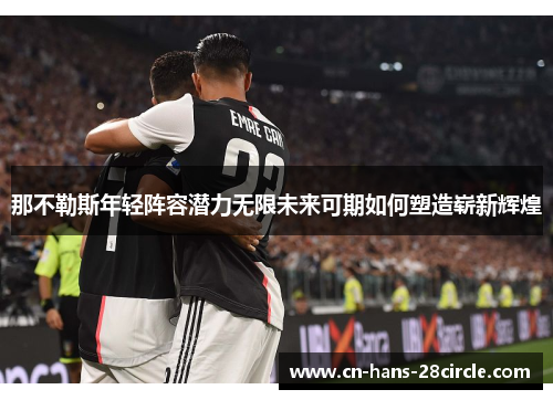 那不勒斯年轻阵容潜力无限未来可期如何塑造崭新辉煌