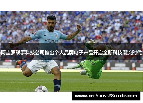 阿圭罗联手科技公司推出个人品牌电子产品开启全新科技潮流时代