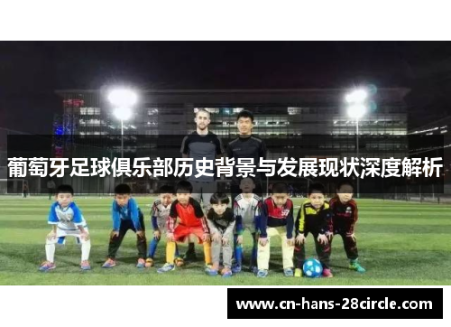 葡萄牙足球俱乐部历史背景与发展现状深度解析