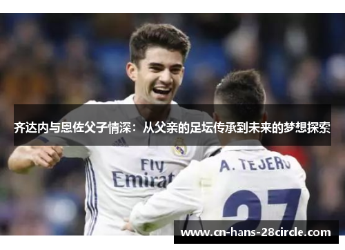 齐达内与恩佐父子情深：从父亲的足坛传承到未来的梦想探索