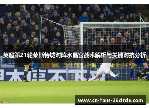 英超第21轮莱斯特城对阵水晶宫战术解析与关键对抗分析
