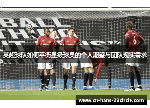 英超球队如何平衡星级球员的个人期望与团队现实需求