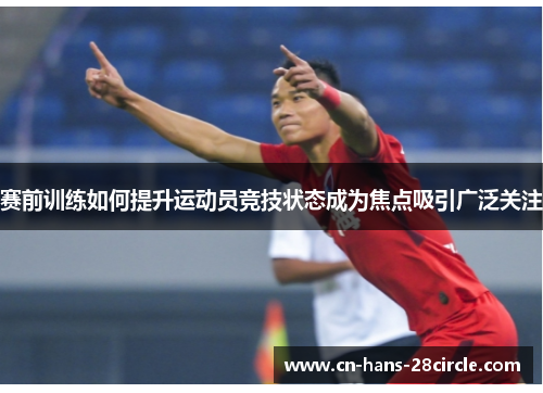 赛前训练如何提升运动员竞技状态成为焦点吸引广泛关注