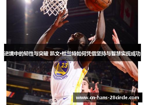 逆境中的韧性与突破 凯文·杜兰特如何凭借坚持与智慧实现成功