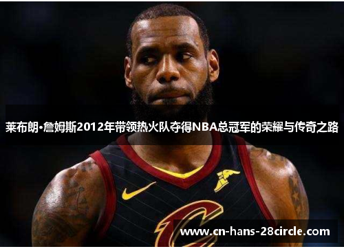 莱布朗·詹姆斯2012年带领热火队夺得NBA总冠军的荣耀与传奇之路