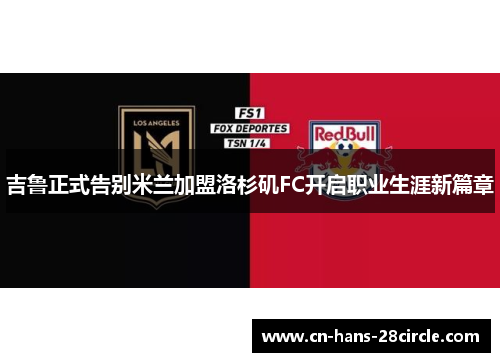 吉鲁正式告别米兰加盟洛杉矶FC开启职业生涯新篇章