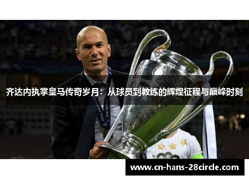 齐达内执掌皇马传奇岁月：从球员到教练的辉煌征程与巅峰时刻