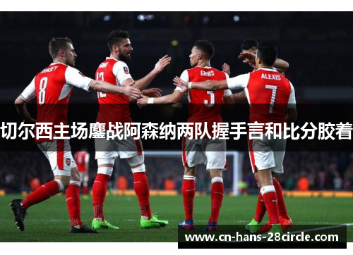 切尔西主场鏖战阿森纳两队握手言和比分胶着