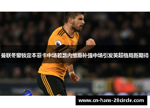 曼联冬窗锁定本菲卡中场若昂内维斯补强中场引发英超格局新期待